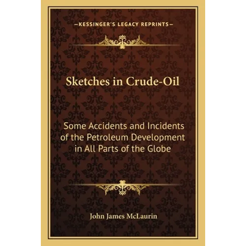 Sketches in Crude-Oil: Some Accidents and Incidents of the Petroleum Development in All Parts of the Globe - Paperback