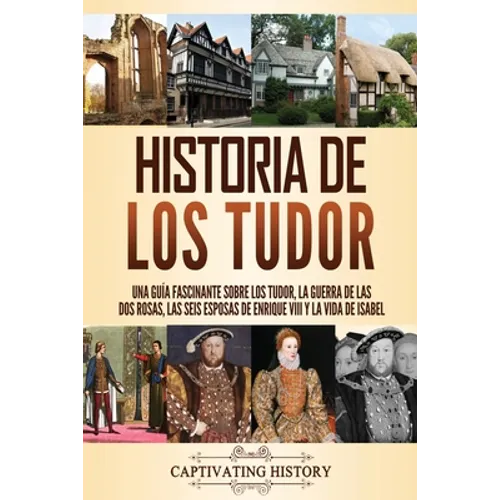 Historia de los Tudor: Una guía fascinante sobre los Tudor, la guerra de las Dos Rosas, las seis esposas de Enrique VIII y la vida de Isabel - Paperback
