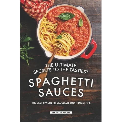 The Ultimate Secrets to The Tastiest Spaghetti Sauces: The Best Spaghetti Sauces at Your Fingertips - Paperback