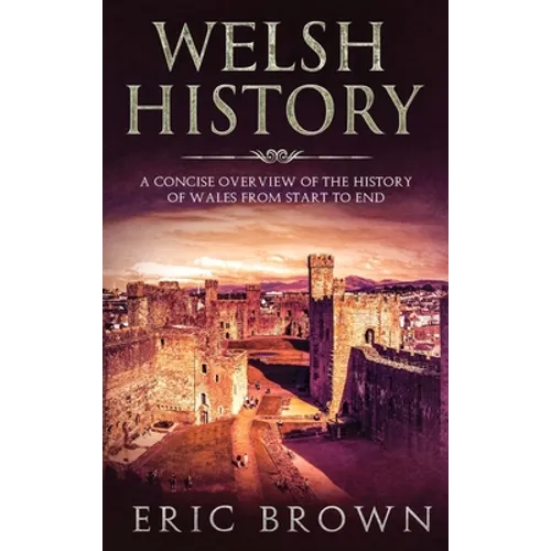 Welsh History: A Concise Overview of the History of Wales from Start to End - Hardcover