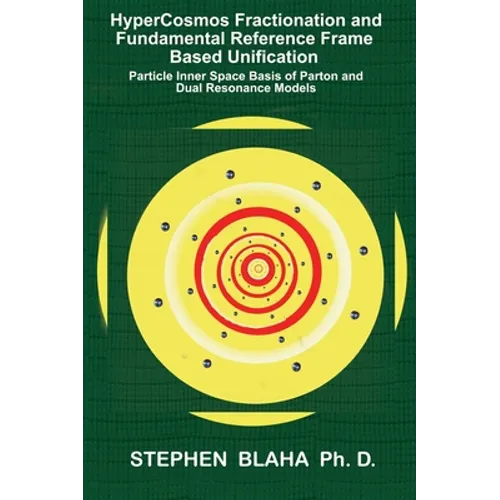 HyperCosmos Fractionation and Fundamental Reference Frame Based Unification: Particle Inner Space Basis of Parton and Dual Resonance Models: Particle - Hardcover