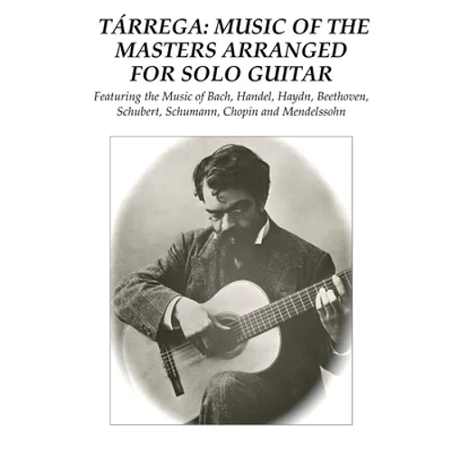 Tárrega: Music of the Masters Arranged for Solo Guitar: Featuring the Music of Bach, Handel, Haydn, Beethoven, Schubert, Schuma - Paperback
