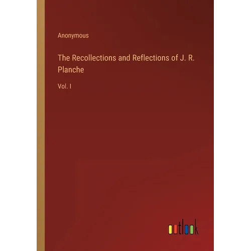 The Recollections and Reflections of J. R. Planche: Vol. I - Paperback