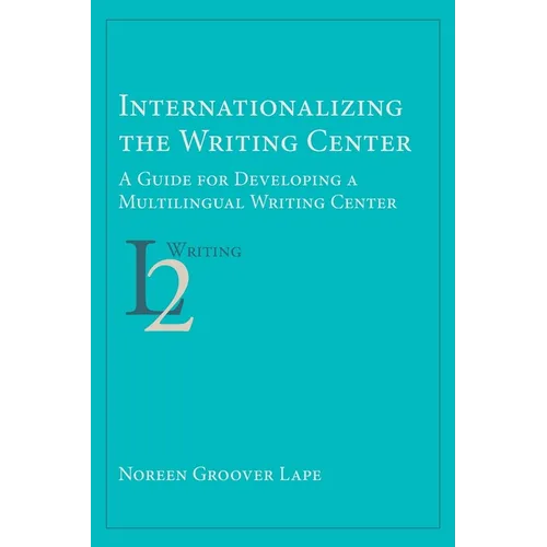 Internationalizing the Writing Center: A Guide for Developing a Multilingual Writing Center - Paperback