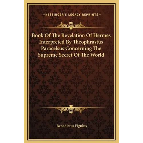 Book of the Revelation of Hermes Interpreted by Theophrastus Paracelsus Concerning the Supreme Secret of the World - Hardcover