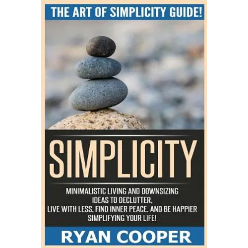 Simplicity: The Art Of Simplicity Guide! Minimalist Living And Downsizing Ideas To Declutter, Live With Less, Find Inner Peace, An - Paperback