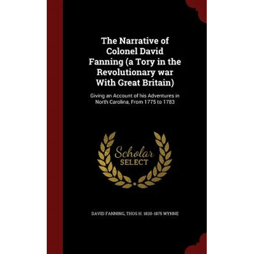 The Narrative of Colonel David Fanning (a Tory in the Revolutionary war With Great Britain): Giving an Account of his Adventures in North Carolina, Fr - Hardcover