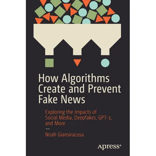 How Algorithms Create and Prevent Fake News: Exploring the Impacts of Social Media, Deepfakes, Gpt-3, and More - Paperback