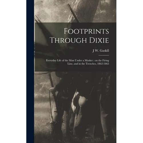 Footprints Through Dixie: Everyday Life of the man Under a Musket: on the Firing Line, and in the Trenches, 1862-1865 - Hardcover