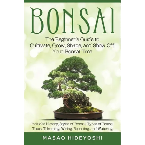 Bonsai: The Beginner's Guide to Cultivate, Grow, Shape, and Show Off Your Bonsai: Includes History, Styles of Bonsai, Types of - Paperback