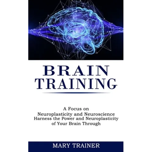 Brain Training: A Focus on Neuroplasticity and Neuroscience (Harness the Power and Neuroplasticity of Your Brain Through) - Paperback