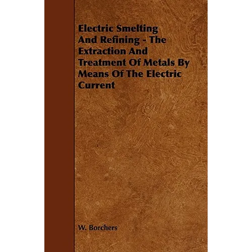 Electric Smelting and Refining - The Extraction and Treatment of Metals by Means of the Electric Current - Paperback