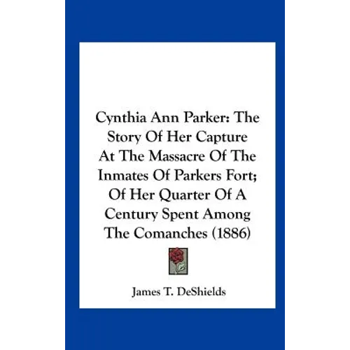 Cynthia Ann Parker: The Story of Her Capture at the Massacre of the Inmates of Parkers Fort; Of Her Quarter of a Century Spent Among the C - Hardcover