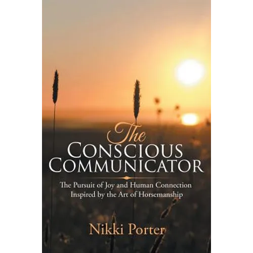 The Conscious Communicator: The Pursuit of Joy and Human Connection Inspired by the Art of Horsemanship - Paperback