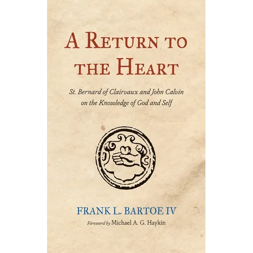 A Return to the Heart: St. Bernard of Clairvaux and John Calvin on the Knowledge of God and Self - Hardcover