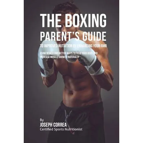 The Boxing Parent's Guide to Improved Nutrition by Enhancing Your RMR: Using Newer and Better Ways to Feed Your Body and Increase Muscle Growth Natura - Paperback