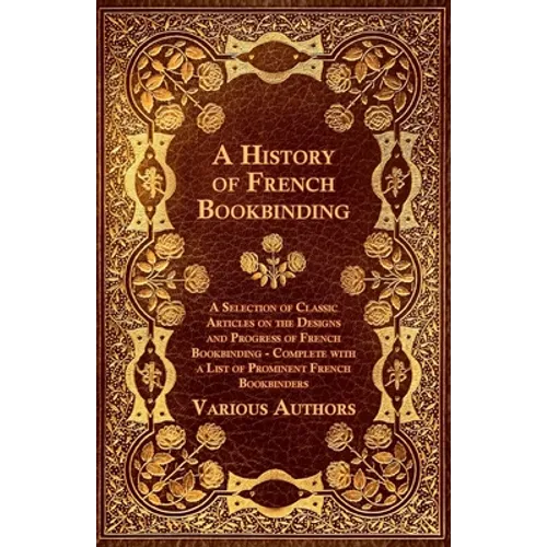 A History of French Bookbinding - A Selection of Classic Articles on the Designs and Progress of French Bookbinding - Complete with a List of Promin - Paperback