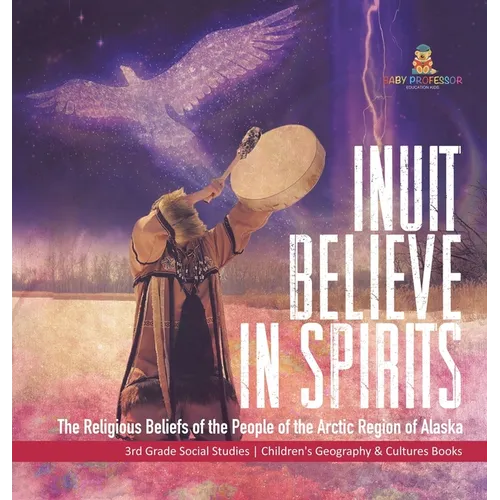 Inuit Believe in Spirits: The Religious Beliefs of the People of the Arctic Region of Alaska 3rd Grade Social Studies Children's Geography & Cul - Hardcover