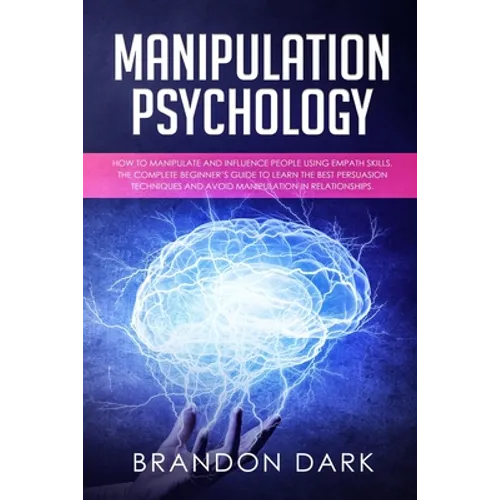 Manipulation Psychology: How to Manipulate and Influence People Using Empath Skills. The Complete Beginner's Guide to Learn the Best Persuasion - Paperback