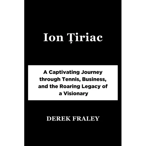Ion Țiriac: A Captivating Journey through Tennis, Business, and the Roaring Legacy of a Visionary - Paperback