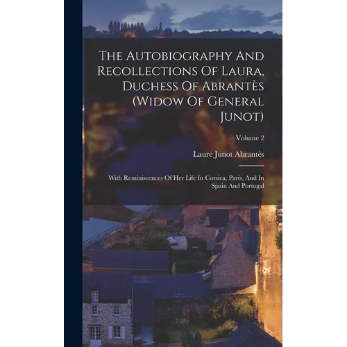 The Autobiography And Recollections Of Laura, Duchess Of Abrantès (widow Of General Junot): With Reminiscences Of Her Life In Corsica, Paris, And In S - Hardcover