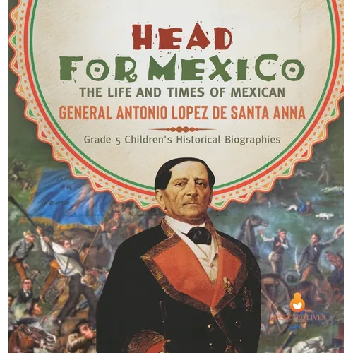 Head for Mexico: The Life and Times of Mexican General Antonio Lopez de Santa Anna Grade 5 Children's Historical Biographies - Hardcover