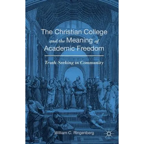 The Christian College and the Meaning of Academic Freedom: Truth-Seeking in Community - Paperback