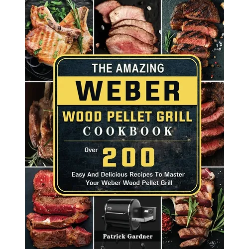 The Amazing Weber Wood Pellet Grill Cookbook: Over 200 Easy And Delicious Recipes To Master Your Weber Wood Pellet Grill - Paperback