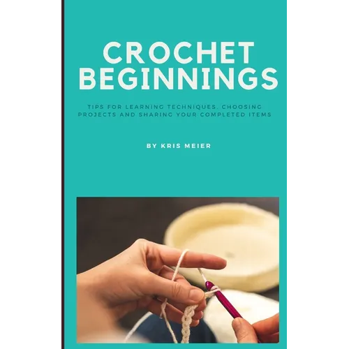 Crochet Beginnings: Tips for Learning Techniques, Choosing Projects and Sharing Your Completed Items. - Paperback