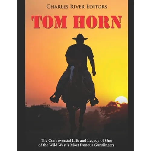 Tom Horn: The Controversial Life and Legacy of One of the Wild West's Most Famous Gunslingers - Paperback