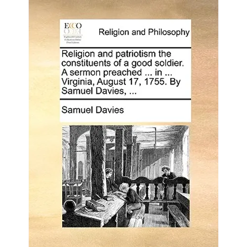 Religion and Patriotism the Constituents of a Good Soldier. a Sermon Preached ... in ... Virginia, August 17, 1755. by Samuel Davies, ... - Paperback