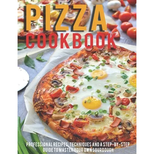 Pizza Cookbook: Professional Recipes, Techniques And A Step-By-Step Guide To Master Your Own SourDough - Paperback