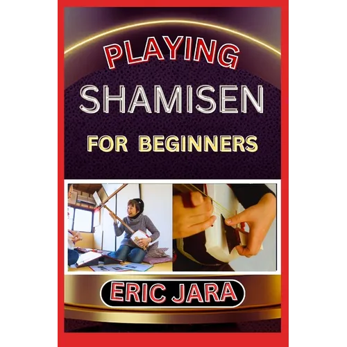 Playing Shamisen for Beginners: Complete Procedural Melody Guide To Understand, Learn And Master How To Play Shamisen Like A Pro Even With No Former E - Paperback