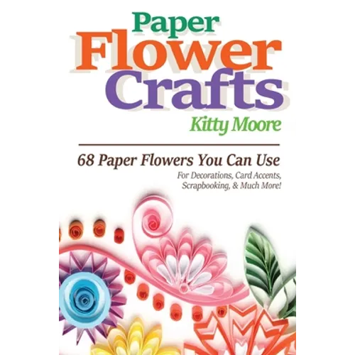 Paper Flower Crafts (2nd Edition): 68 Paper Flowers You Can Use For Decorations, Card Accents, Scrapbooking, & Much More! - Paperback