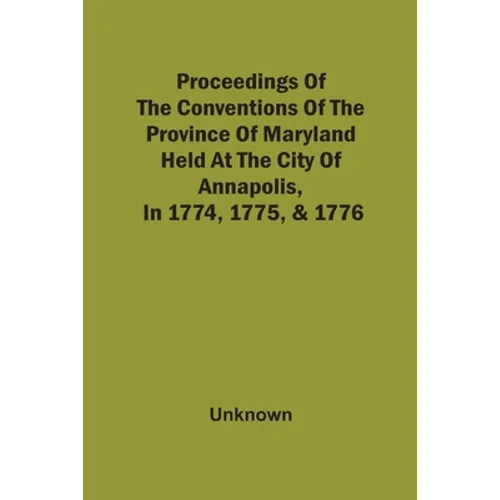 Proceedings Of The Conventions Of The Province Of Maryland, Held At The City Of Annapolis, In 1774, 1775, & 1776 - Paperback
