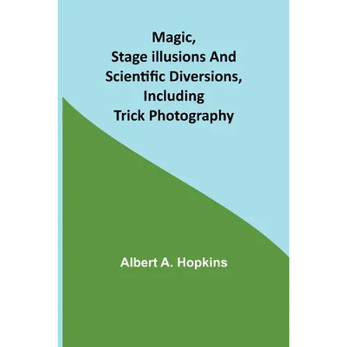 Magic, Stage Illusions and Scientific Diversions, Including Trick Photography - Paperback