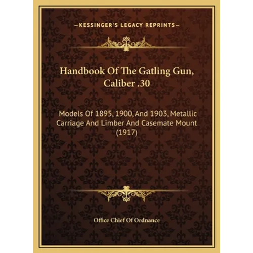 Handbook Of The Gatling Gun, Caliber .30: Models Of 1895, 1900, And 1903, Metallic Carriage And Limber And Casemate Mount (1917) - Hardcover