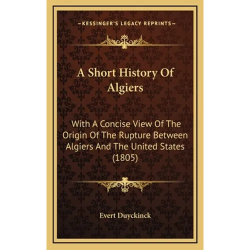 A Short History Of Algiers: With A Concise View Of The Origin Of The Rupture Between Algiers And The United States (1805) - Hardcover