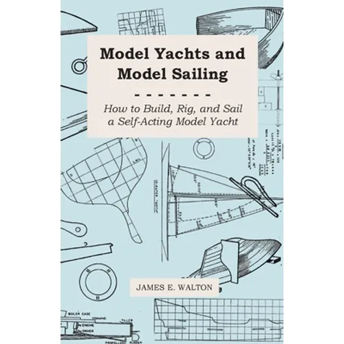 Model Yachts and Model Sailing - How to Build, Rig, and Sail a Self-Acting Model Yacht - Paperback