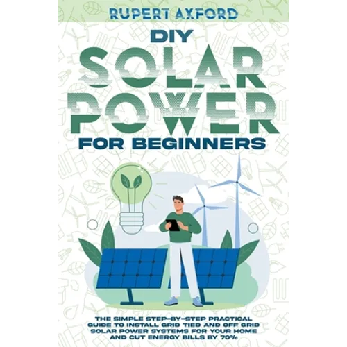 DIY Solar Power for Beginners: The Simple Step-by-Step Practical Guide to Install Grid Tied and Off Grid Solar Power Systems for Your Home and Cut En - Paperback