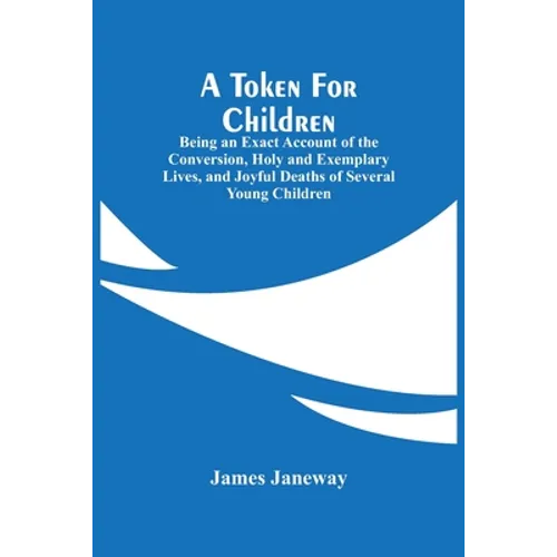 A Token For Children: Being An Exact Account Of The Conversion, Holy And Exemplary Lives, And Joyful Deaths Of Several Young Children - Paperback