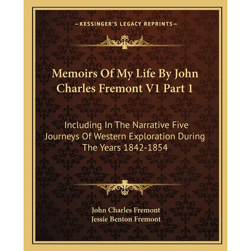 Memoirs Of My Life By John Charles Fremont V1 Part 1: Including In The Narrative Five Journeys Of Western Exploration During The Years 1842-1854 - Paperback