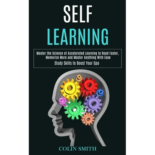 Self Learning: Master the Science of Accelerated Learning to Read Faster, Memorize More and Master Anything With Ease (Study Skills to Boost Your Gpa) - Paperback