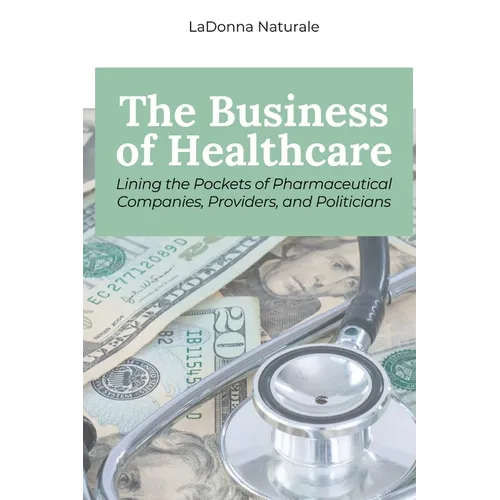 The Business of Healthcare: Lining the Pockets of Pharmaceutical Companies, Providers, and Politicians - Paperback