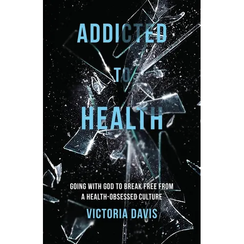Addicted to Health: Going with God to Break Free from a Health-Obsessed Culture - Paperback