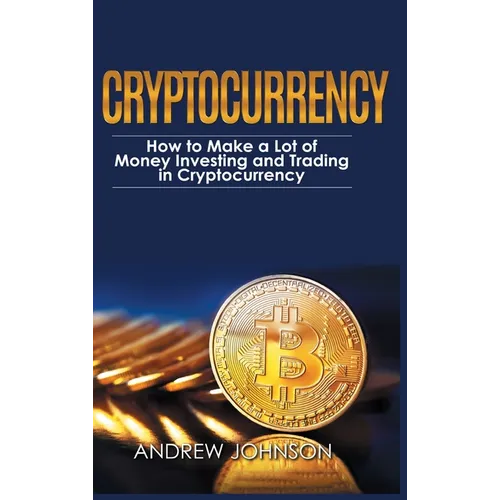 Cryptocurrency - Hardcover Version: How to Make a Lot of Money Investing and Trading in Cryptocurrency: Unlocking the Lucrative World of Cryptocurrenc - Hardcover