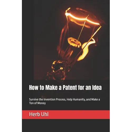 How to Make a Patent for an Idea: Survive the Invention Process, Help Humanity, and Make a Ton of Money - Paperback