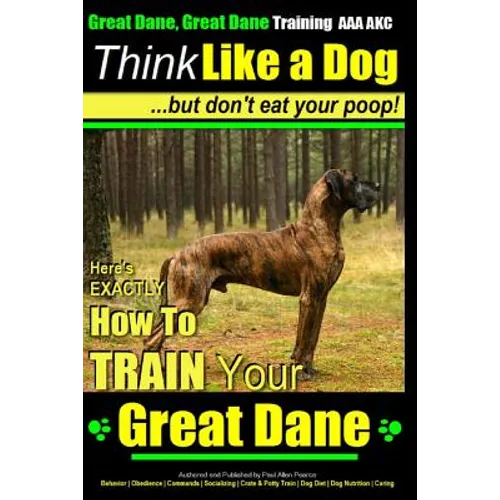 Great Dane, Great Dane Training AAA AKC Think Like a Dog - But Don't Eat Your: Here's EXACTLY How To TRAIN Your Great Dane - Paperback