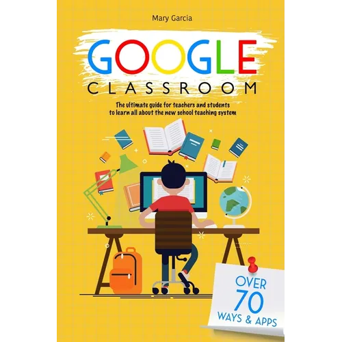 Google Classroom: The Ultimate Guide for Teachers and Students with Over 70+ Ways and 60 Apps to Learn all About the New School Teaching System - Paperback
