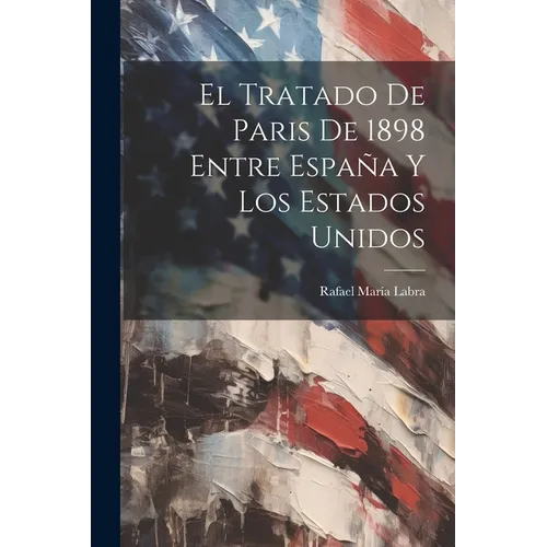 El Tratado De Paris De 1898 Entre España Y Los Estados Unidos - Paperback